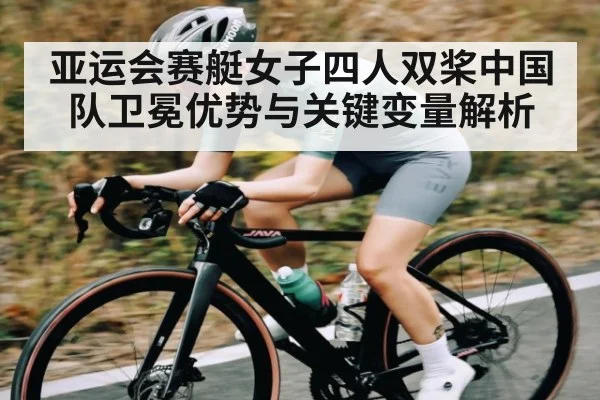 亚运会赛艇女子四人双桨中国队卫冕优势与关键变量解析