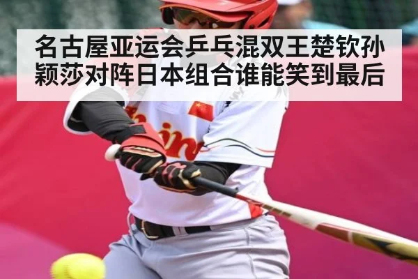 名古屋亚运会乒乓混双王楚钦孙颖莎对阵日本组合谁能笑到最后